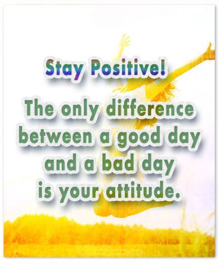 Stay Positive! The only difference between a good day and a bad day is your attitude.
